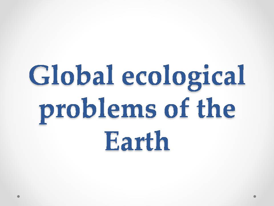 Презентація на тему «Global ecological problems of the Earth» - Слайд #1